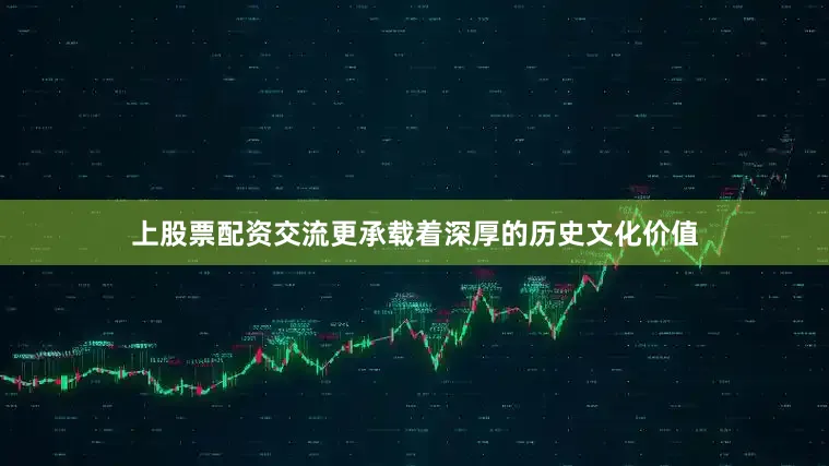 上股票配资交流更承载着深厚的历史文化价值