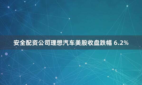 安全配资公司理想汽车美股收盘跌幅 6.2%