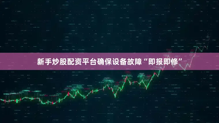 新手炒股配资平台确保设备故障“即报即修”