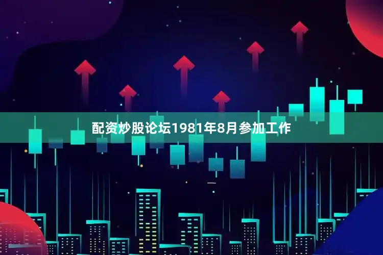 配资炒股论坛1981年8月参加工作