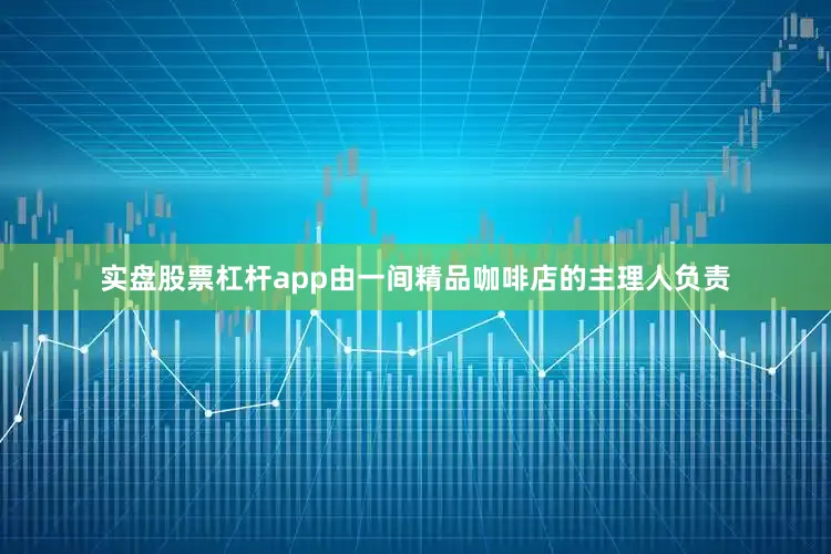 实盘股票杠杆app由一间精品咖啡店的主理人负责