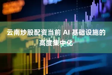 云南炒股配资当前 AI 基础设施的高度集中化