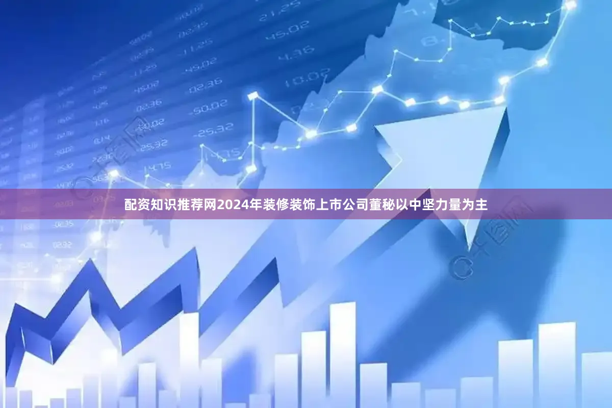 配资知识推荐网2024年装修装饰上市公司董秘以中坚力量为主