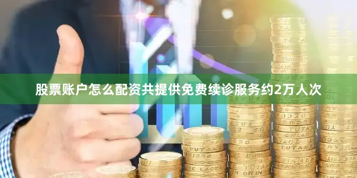 股票账户怎么配资共提供免费续诊服务约2万人次