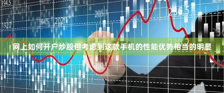 网上如何开户炒股但考虑到这款手机的性能优势相当的明显