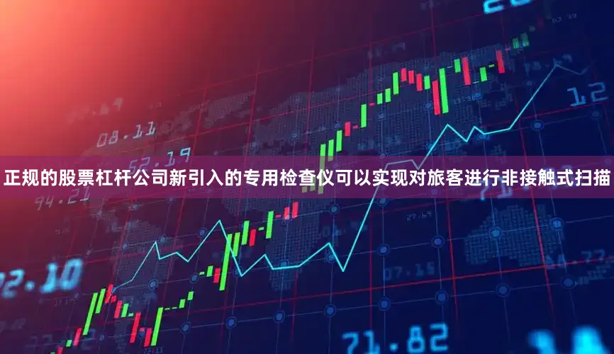 正规的股票杠杆公司新引入的专用检查仪可以实现对旅客进行非接触式扫描