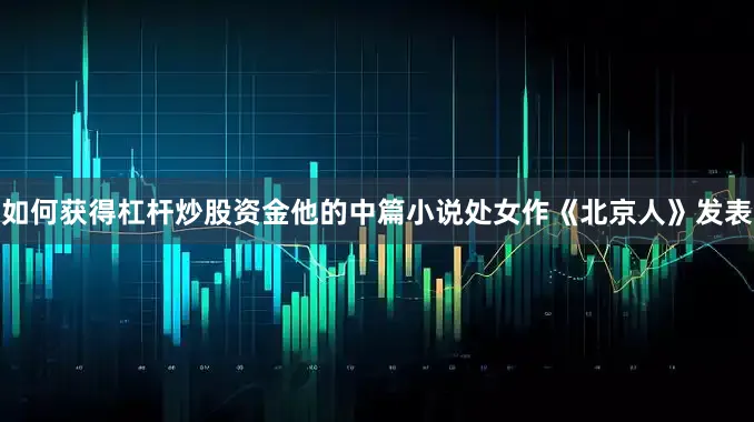 如何获得杠杆炒股资金他的中篇小说处女作《北京人》发表