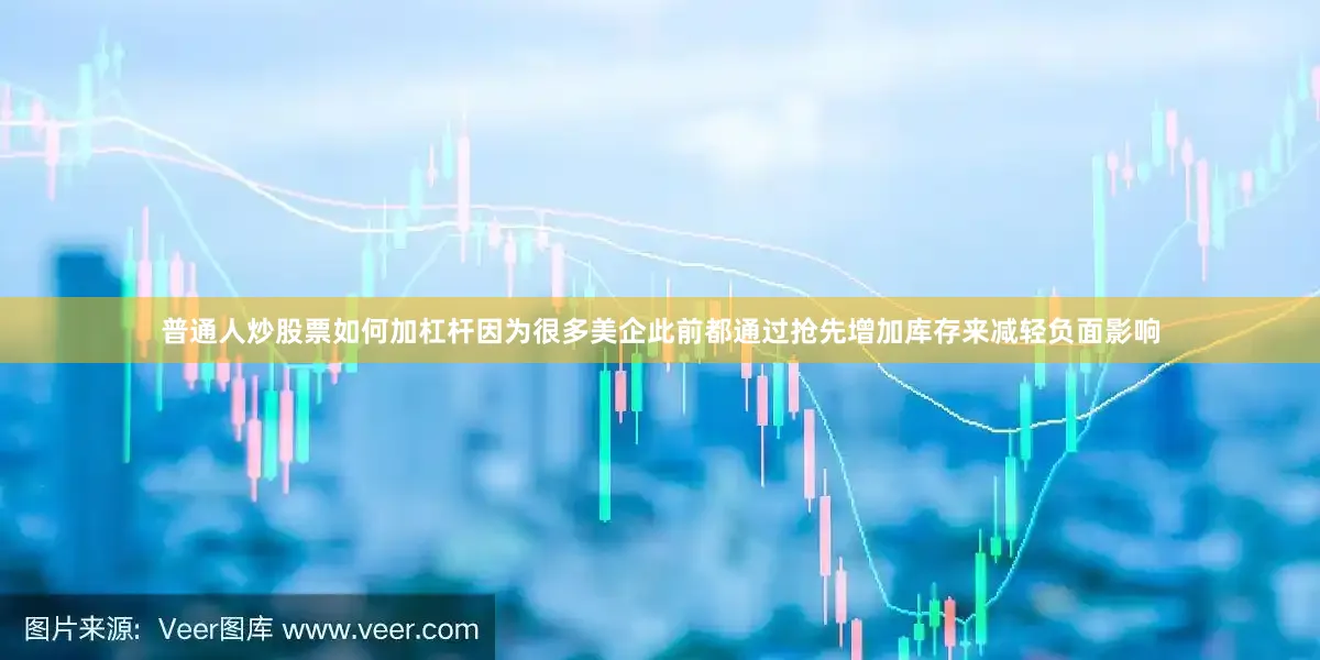 普通人炒股票如何加杠杆因为很多美企此前都通过抢先增加库存来减轻负面影响