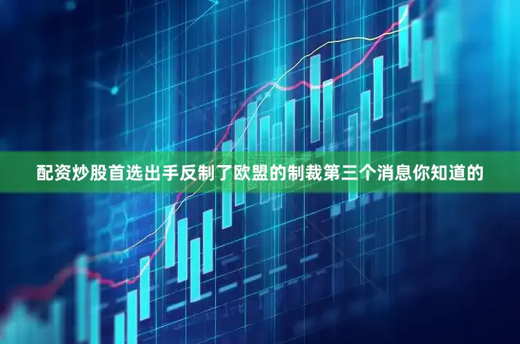 配资炒股首选出手反制了欧盟的制裁第三个消息你知道的