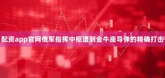 配资app官网俄军指挥中枢遭到金牛座导弹的精确打击