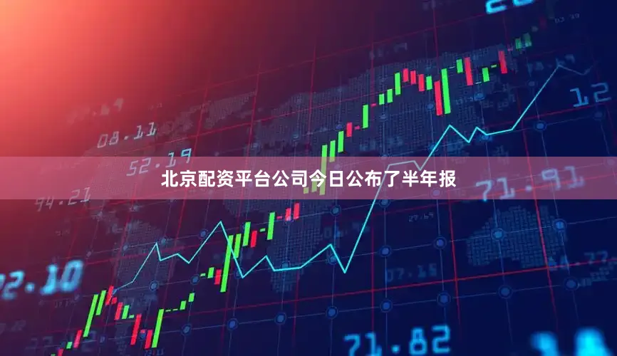 北京配资平台公司今日公布了半年报