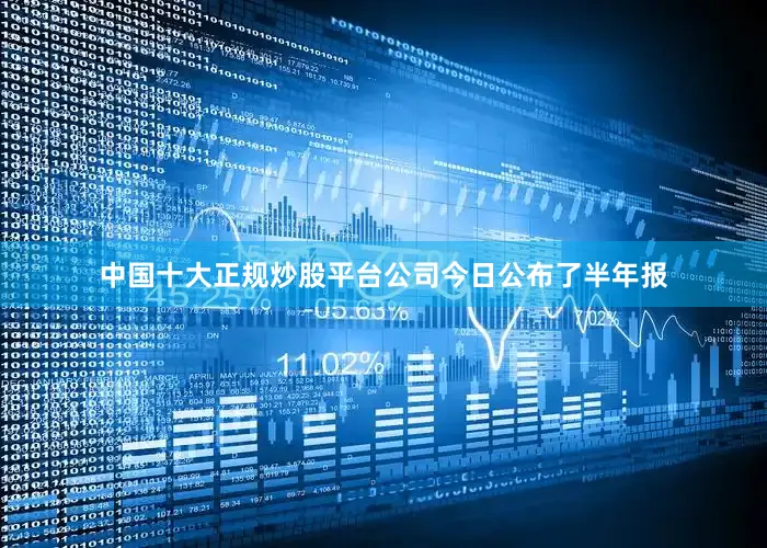 中国十大正规炒股平台公司今日公布了半年报