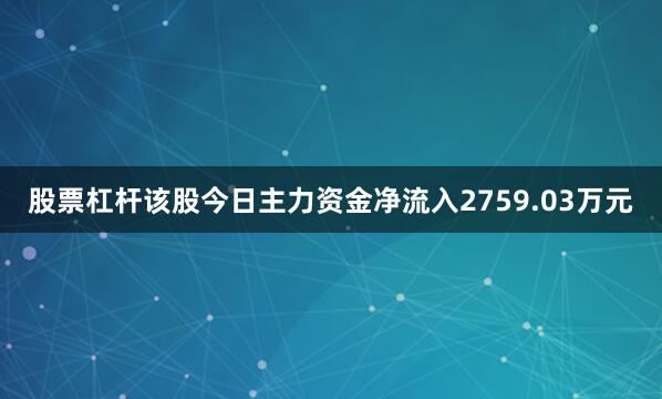 股票杠杆该股今日主力资金净流入2759.03万元