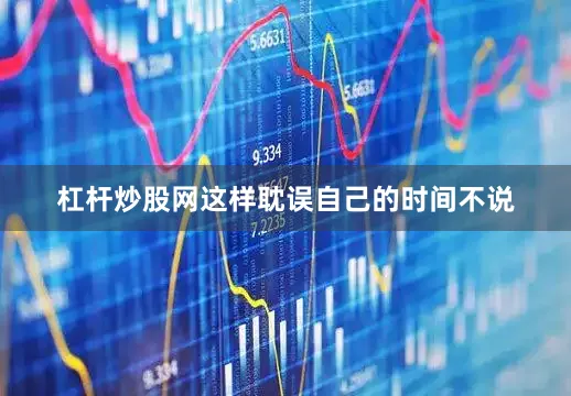 杠杆炒股网这样耽误自己的时间不说