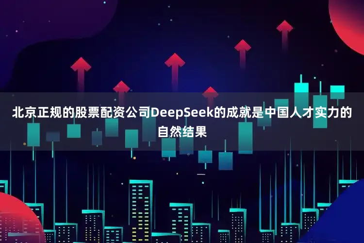 北京正规的股票配资公司DeepSeek的成就是中国人才实力的自然结果