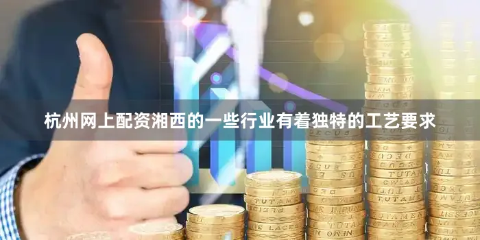 杭州网上配资湘西的一些行业有着独特的工艺要求