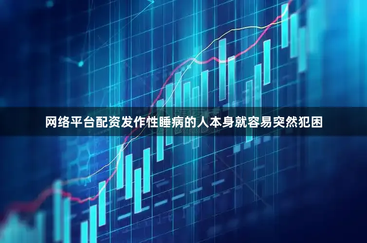 网络平台配资发作性睡病的人本身就容易突然犯困