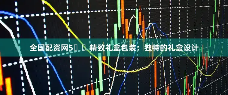 全国配资网5️⃣精致礼盒包装：独特的礼盒设计
