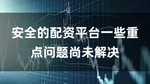 安全的配资平台一些重点问题尚未解决