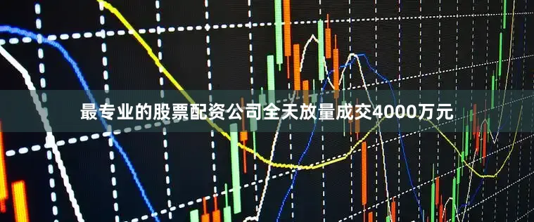 最专业的股票配资公司全天放量成交4000万元