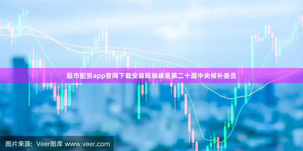 股市配资app官网下载安装陈瑞峰是第二十届中央候补委员