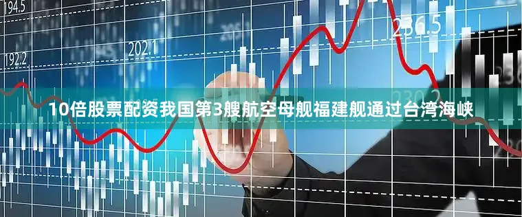 10倍股票配资我国第3艘航空母舰福建舰通过台湾海峡