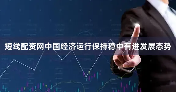 短线配资网中国经济运行保持稳中有进发展态势