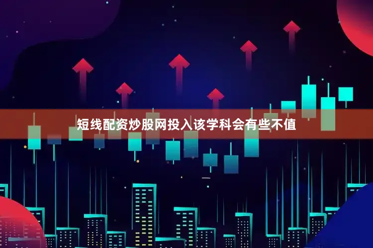 短线配资炒股网投入该学科会有些不值