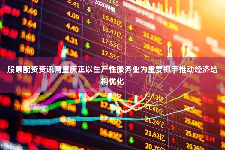 股票配资资讯网重庆正以生产性服务业为重要抓手推动经济结构优化