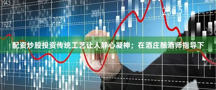 配资炒股投资传统工艺让人静心凝神；在酒庄酿酒师指导下
