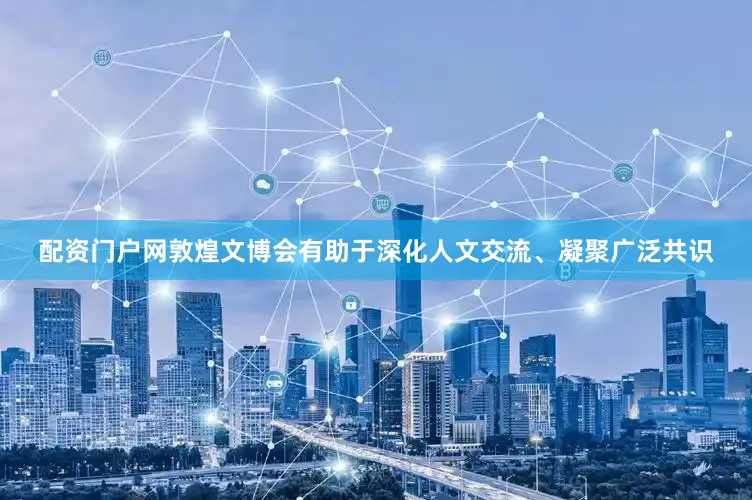 配资门户网敦煌文博会有助于深化人文交流、凝聚广泛共识