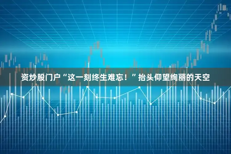 资炒股门户“这一刻终生难忘！”抬头仰望绚丽的天空