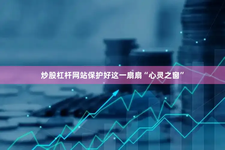 炒股杠杆网站保护好这一扇扇“心灵之窗”