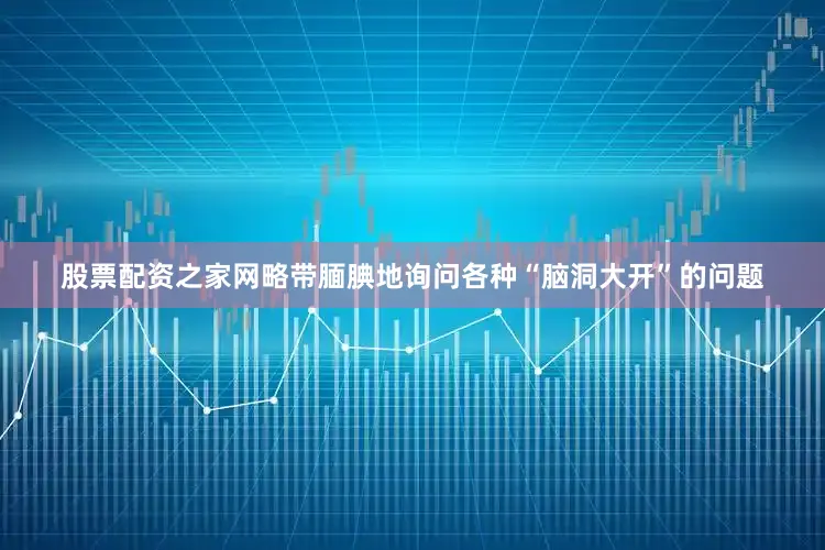 股票配资之家网略带腼腆地询问各种“脑洞大开”的问题