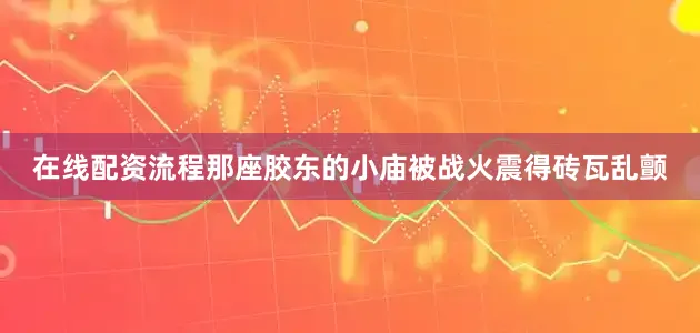 在线配资流程那座胶东的小庙被战火震得砖瓦乱颤