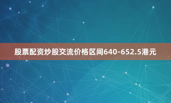 股票配资炒股交流价格区间640-652.5港元