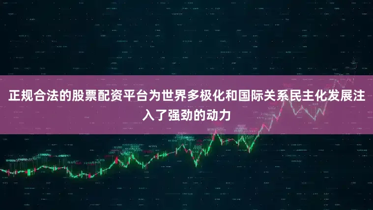 正规合法的股票配资平台为世界多极化和国际关系民主化发展注入了强劲的动力