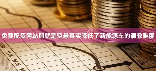 免费配资网站那就是空悬其实降低了新能源车的调教难度
