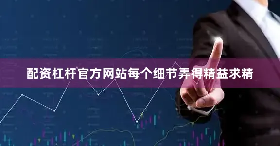 配资杠杆官方网站每个细节弄得精益求精