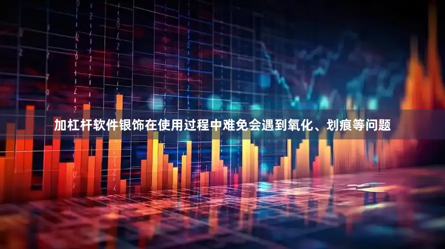 加杠杆软件银饰在使用过程中难免会遇到氧化、划痕等问题