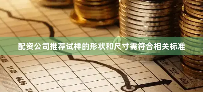配资公司推荐试样的形状和尺寸需符合相关标准